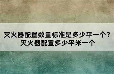 灭火器配置数量标准是多少平一个？ 灭火器配置多少平米一个